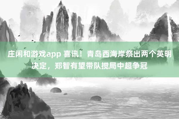 庄闲和游戏app 喜讯！青岛西海岸祭出两个英明决定，郑智有望带队搅局中超争冠