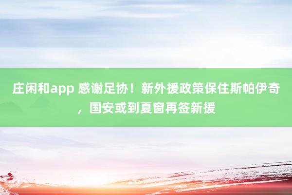 庄闲和app 感谢足协!新外援政策保住斯帕伊奇,国安或到夏窗再签新援