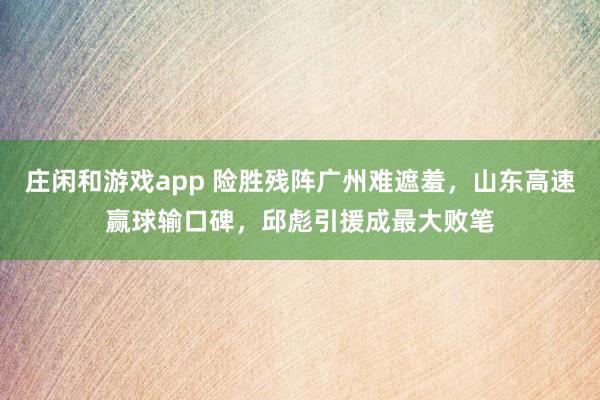 庄闲和游戏app 险胜残阵广州难遮羞，山东高速赢球输口碑，邱彪引援成最大败笔