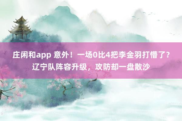 庄闲和app 意外！一场0比4把李金羽打懵了？辽宁队阵容升级，攻防却一盘散沙