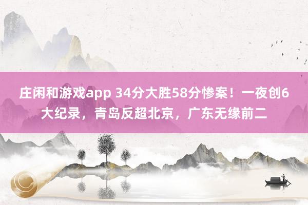 庄闲和游戏app 34分大胜58分惨案！一夜创6大纪录，青岛反超北京，广东无缘前二