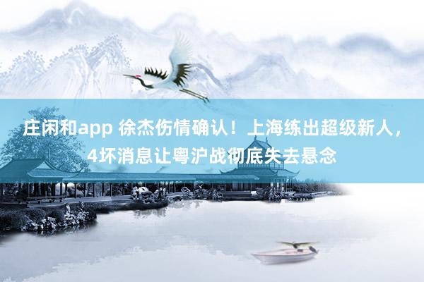 庄闲和app 徐杰伤情确认！上海练出超级新人，4坏消息让粤沪战彻底失去悬念
