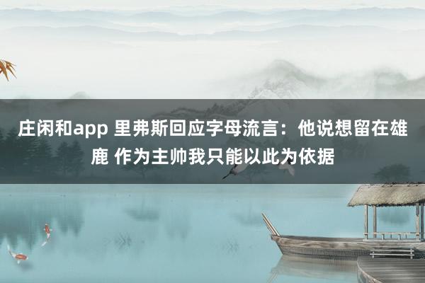 庄闲和app 里弗斯回应字母流言：他说想留在雄鹿 作为主帅我只能以此为依据