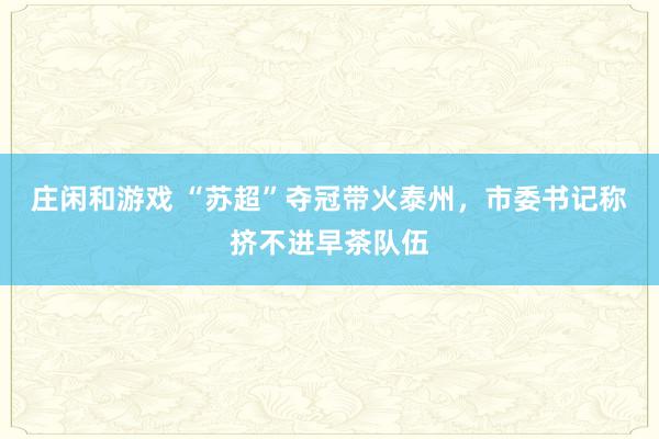 庄闲和游戏 “苏超”夺冠带火泰州，市委书记称挤不进早茶队伍