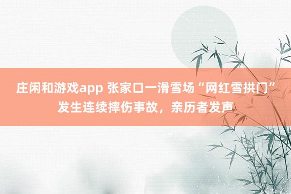 庄闲和游戏app 张家口一滑雪场“网红雪拱门”发生连续摔伤事故，亲历者发声