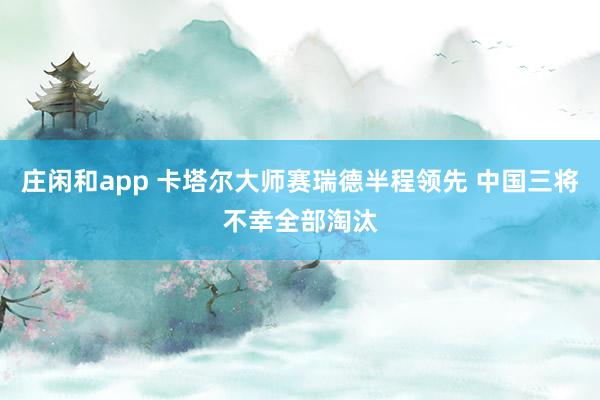 庄闲和app 卡塔尔大师赛瑞德半程领先 中国三将不幸全部淘汰