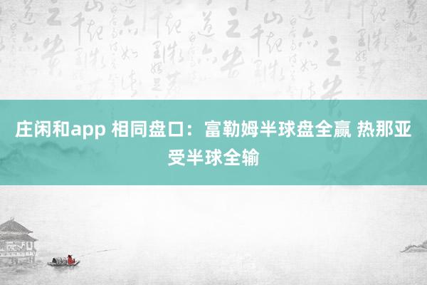 庄闲和app 相同盘口：富勒姆半球盘全赢 热那亚受半球全输
