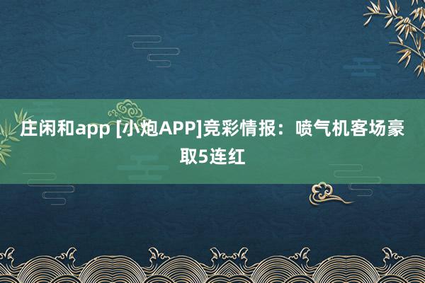 庄闲和app [小炮APP]竞彩情报：喷气机客场豪取5连红