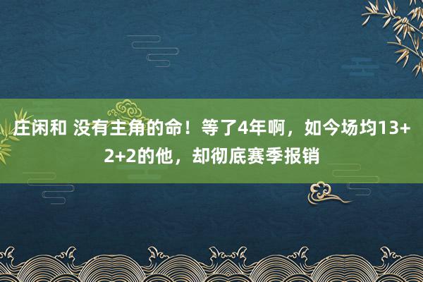 庄闲和 没有主角的命！等了4年啊，如今场均13+2+2的他，却彻底赛季报销