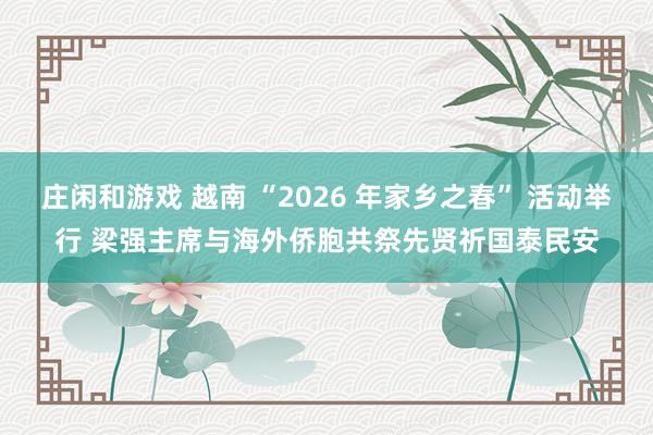 庄闲和游戏 越南 “2026 年家乡之春” 活动举行 梁强主席与海外侨胞共祭先贤祈国泰民安