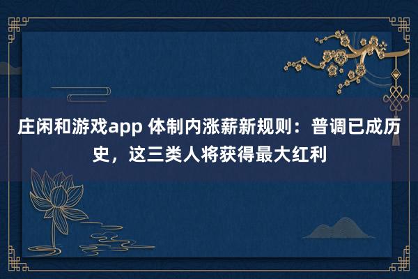 庄闲和游戏app 体制内涨薪新规则：普调已成历史，这三类人将获得最大红利