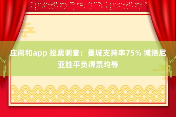 庄闲和app 投票调查：曼城支持率75% 博洛尼亚胜平负得票均等