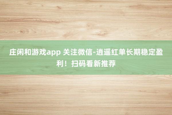 庄闲和游戏app 关注微信-逍遥红单长期稳定盈利！扫码看新推荐