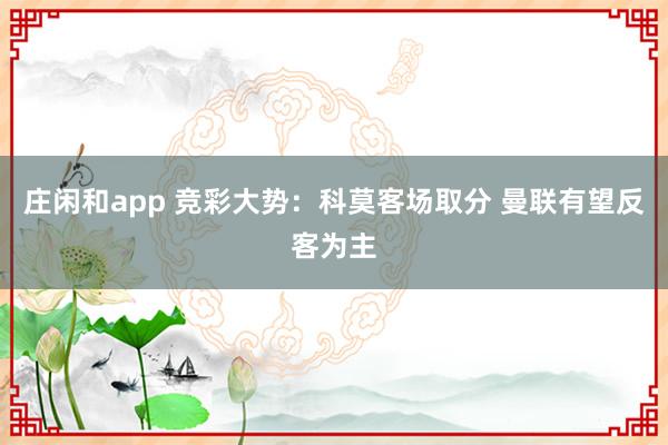 庄闲和app 竞彩大势：科莫客场取分 曼联有望反客为主