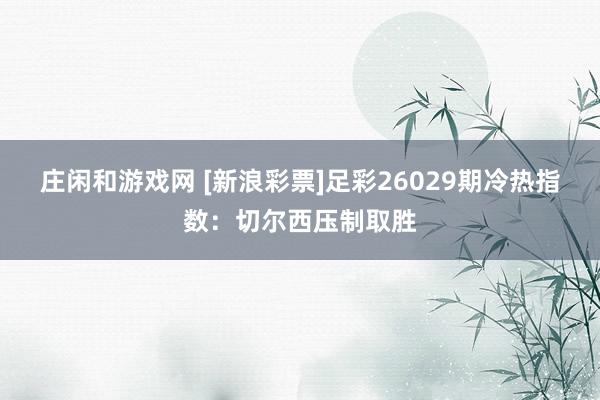 庄闲和游戏网 [新浪彩票]足彩26029期冷热指数：切尔西压制取胜