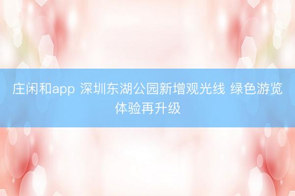 庄闲和app 深圳东湖公园新增观光线 绿色游览体验再升级