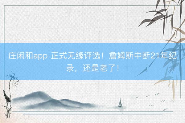 庄闲和app 正式无缘评选！詹姆斯中断21年纪录，还是老了！