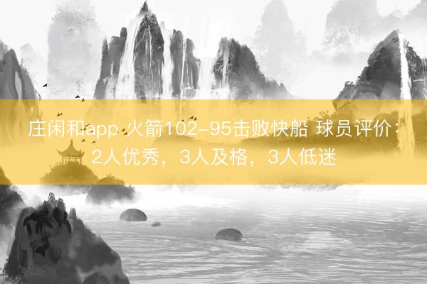 庄闲和app 火箭102-95击败快船 球员评价：2人优秀，3人及格，3人低迷