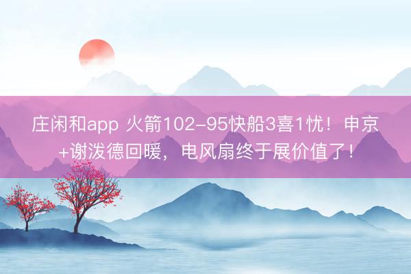 庄闲和app 火箭102-95快船3喜1忧！申京+谢泼德回暖，电风扇终于展价值了！