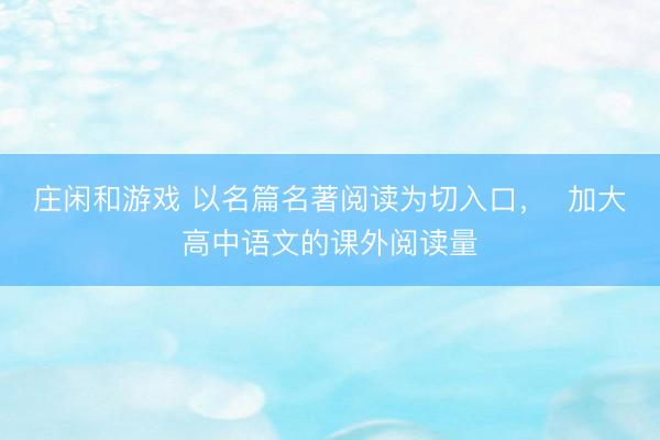 庄闲和游戏 以名篇名著阅读为切入口，  加大高中语文的课外阅读量