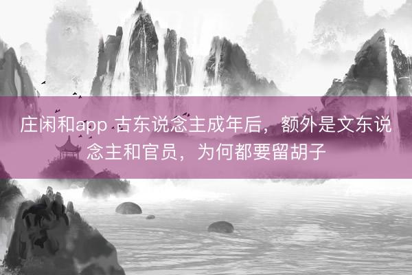 庄闲和app 古东说念主成年后,额外是文东说念主和官员,为何都要留胡子
