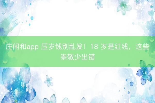 庄闲和app 压岁钱别乱发！18 岁是红线，这些崇敬少出错