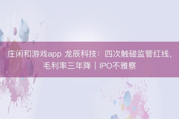 庄闲和游戏app 龙辰科技:四次触碰监管红线,毛利率三年降|IPO不雅察