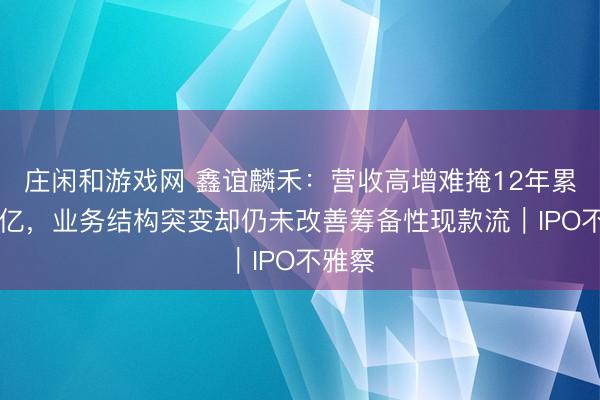 庄闲和游戏网 鑫谊麟禾：营收高增难掩12年累亏36亿，业务结构突变却仍未改善筹备性现款流｜IPO不雅察