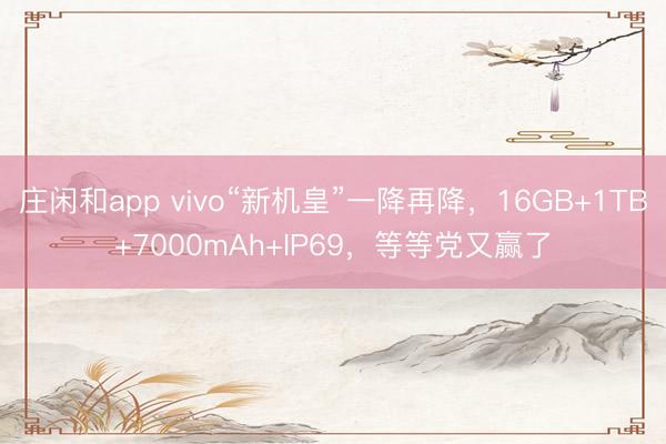 庄闲和app vivo“新机皇”一降再降,16GB+1TB+7000mAh+IP69,等等党又赢了