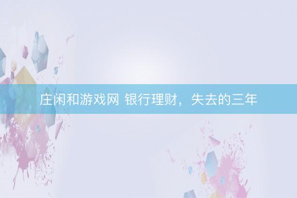 庄闲和游戏网 银行理财,失去的三年