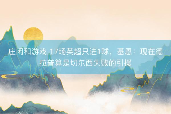 庄闲和游戏 17场英超只进1球，基恩：现在德拉普算是切尔西失败的引援