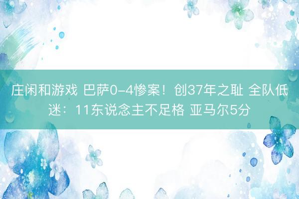 庄闲和游戏 巴萨0-4惨案!创37年之耻 全队低迷:11东说念主不足格 亚马尔5分