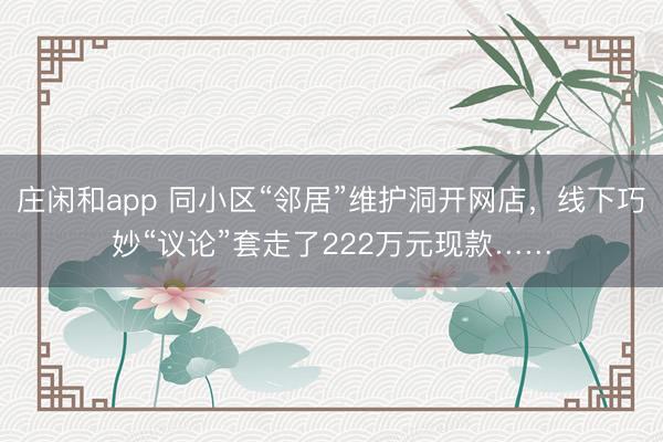 庄闲和app 同小区“邻居”维护洞开网店,线下巧妙“议论”套走了222万元现款……