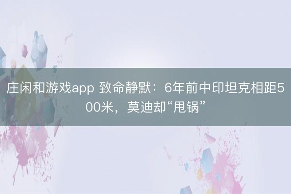 庄闲和游戏app 致命静默:6年前中印坦克相距500米,莫迪却“甩锅”