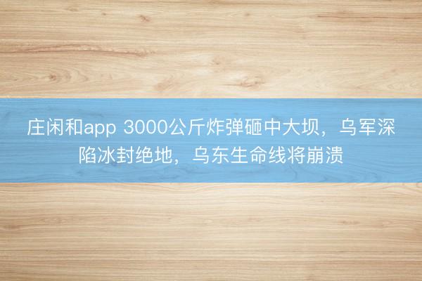 庄闲和app 3000公斤炸弹砸中大坝,乌军深陷冰封绝地,乌东生命线将崩溃