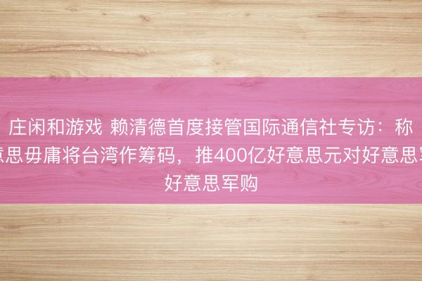 庄闲和游戏 赖清德首度接管国际通信社专访:称好意思毋庸将台湾作筹码,推400亿好意思元对好意思军购