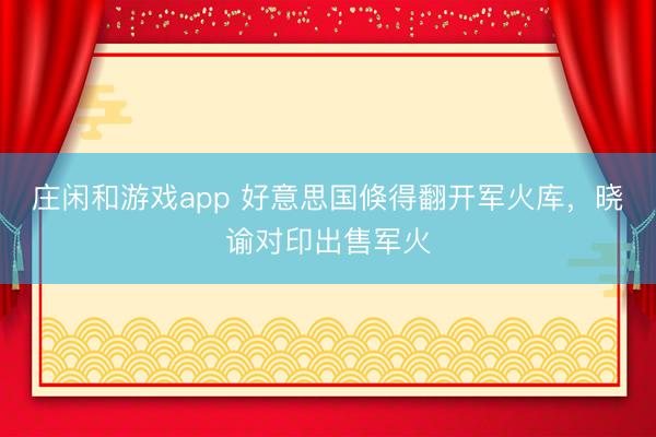 庄闲和游戏app 好意思国倏得翻开军火库，晓谕对印出售军火