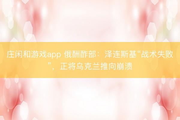 庄闲和游戏app 俄酬酢部：泽连斯基“战术失败”，正将乌克兰推向崩溃