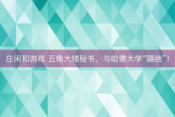 庄闲和游戏 五角大楼秘书，与哈佛大学“隔绝”！