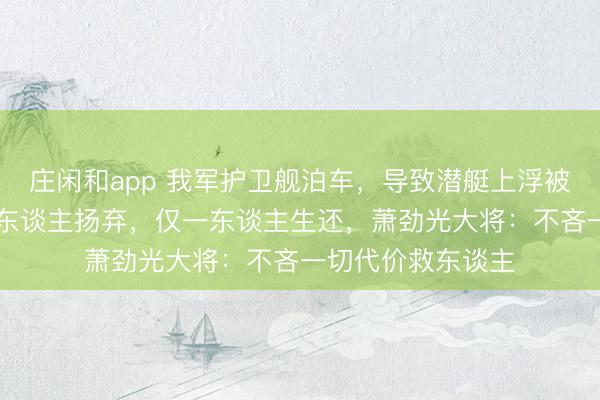 庄闲和app 我军护卫舰泊车，导致潜艇上浮被拦腰撞千里，38东谈主扬弃，仅一东谈主生还，萧劲光大将：不吝一切代价救东谈主