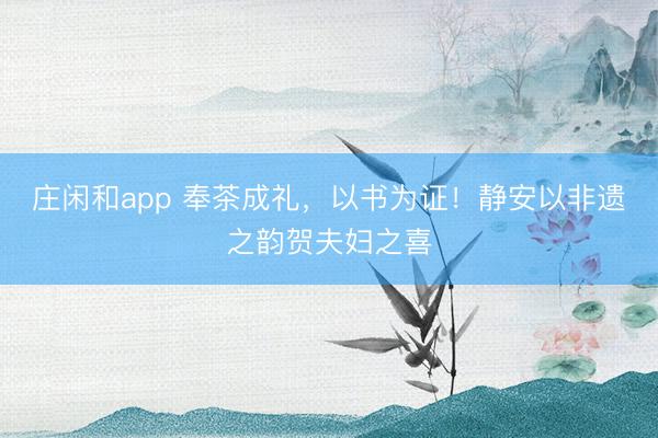 庄闲和app 奉茶成礼,以书为证!静安以非遗之韵贺夫妇之喜