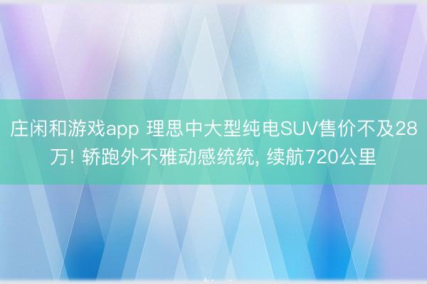 庄闲和游戏app 理思中大型纯电SUV售价不及28万! 轿跑外不雅动感统统, 续航720公里