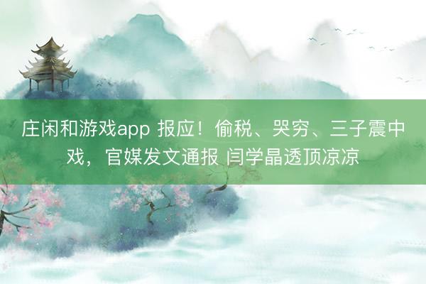 庄闲和游戏app 报应！偷税、哭穷、三子震中戏，官媒发文通报 闫学晶透顶凉凉