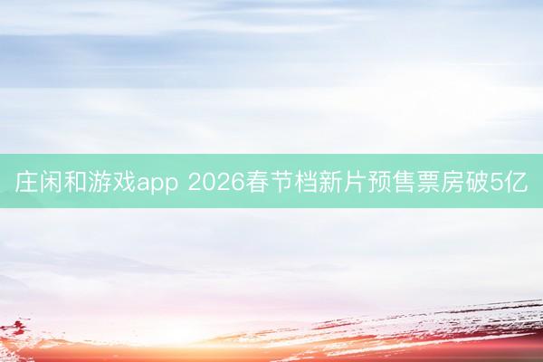 庄闲和游戏app 2026春节档新片预售票房破5亿