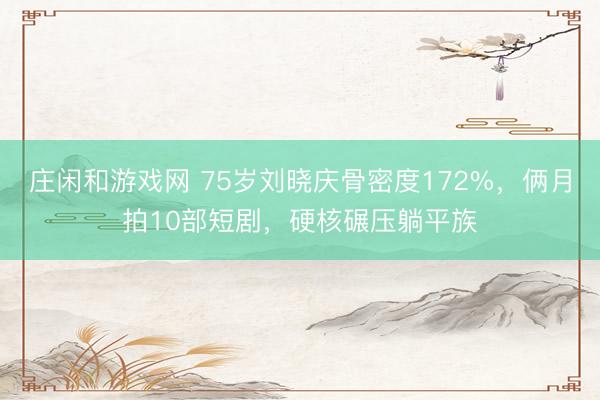 庄闲和游戏网 75岁刘晓庆骨密度172%,俩月拍10部短剧,硬核碾压躺平族