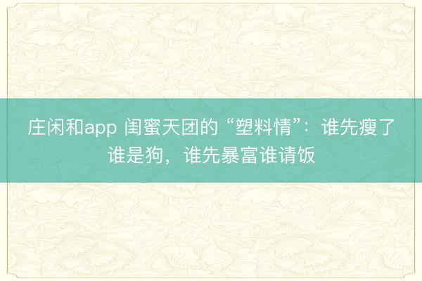 庄闲和app 闺蜜天团的 “塑料情”：谁先瘦了谁是狗，谁先暴富谁请饭