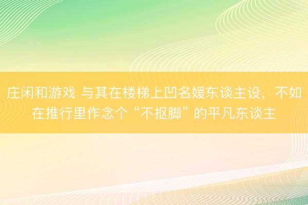 庄闲和游戏 与其在楼梯上凹名媛东谈主设，不如在推行里作念个 “不抠脚” 的平凡东谈主