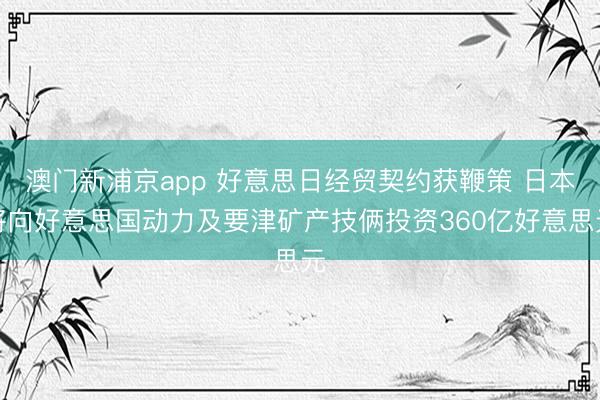澳门新浦京app 好意思日经贸契约获鞭策 日本将向好意思国动力及要津矿产技俩投资360亿好意思元