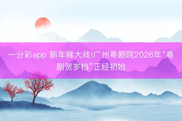 一分彩app 新年睇大戏!广州粤剧院2026年“粤剧贺岁档”正经初始