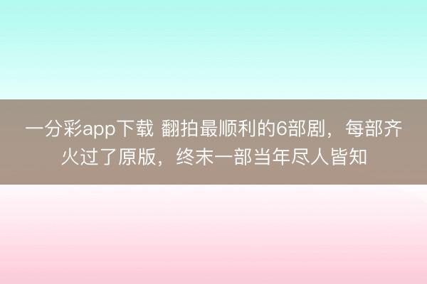 一分彩app下载 翻拍最顺利的6部剧，每部齐火过了原版，终末一部当年尽人皆知